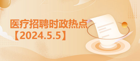 医疗卫生招聘时事政治：2024年5月5日时政热点整理