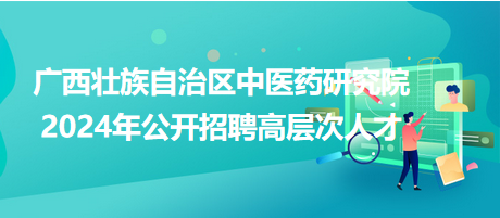 广西壮族自治区中医药研究院2024年公开招聘高层次人才