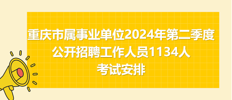 重庆市属事业单位2024年第二季度公开招聘工作人员1134人考试安排