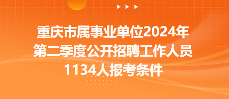 重庆市属事业单位2024年第二季度公开招聘工作人员1134人报考条件