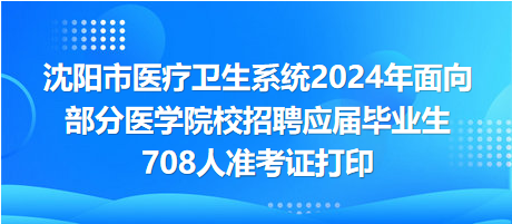 沈阳市医疗卫生系统2024年面向部分医学院校招聘应届毕业生708人准考证打印