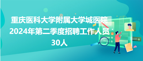 重庆医科大学附属大学城医院2024年第二季度招聘工作人员30人