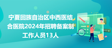 宁夏回族自治区中西医结合医院2024年招聘备案制工作人员13人