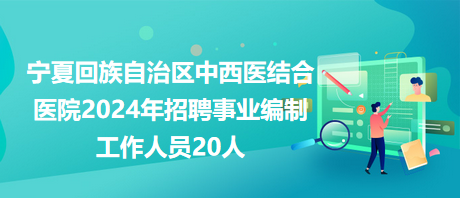 宁夏回族自治区中西医结合医院2024年招聘事业编制工作人员20人