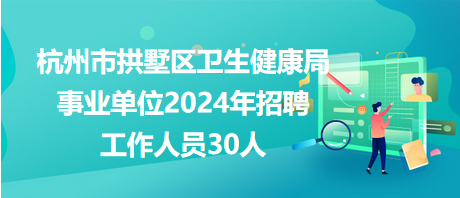 杭州市拱墅区卫生健康局事业单位2024年招聘工作人员30人
