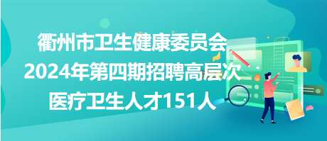 衢州市卫生健康委员会2024年第四期招聘高层次医疗卫生人才151人