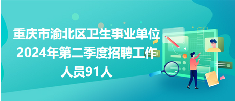 重庆市渝北区卫生事业单位2024年第二季度招聘工作人员91人
