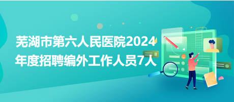 芜湖市第六人民医院2024年度招聘编外工作人员7人