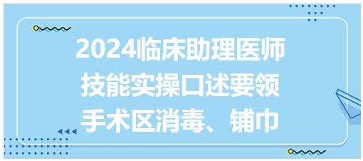 收藏！2024临床助理医师技能实操口述要领-手术区消毒、铺巾