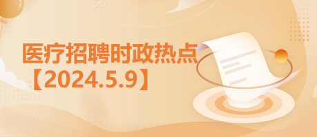 医疗卫生招聘时事政治：2024年5月9日时政热点整理