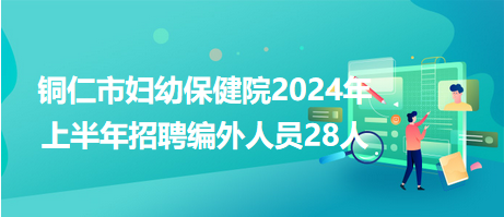 铜仁市妇幼保健院2024年上半年招聘编外人员28人