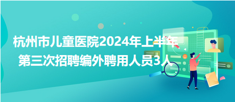 杭州市儿童医院2024年上半年第三次招聘编外聘用人员3人