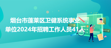 烟台市蓬莱区卫健系统事业单位2024年招聘工作人员41人