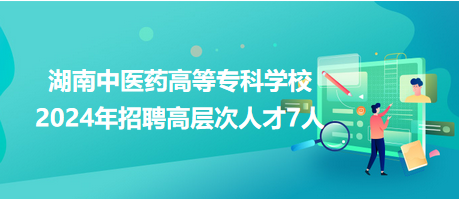 湖南中医药高等专科学校2024年招聘高层次人才7人