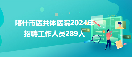 喀什市医共体医院2024年招聘工作人员289人