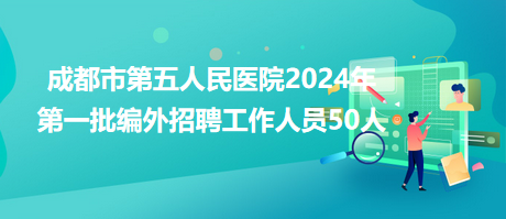 成都市第五人民医院2024年第一批编外招聘工作人员50人