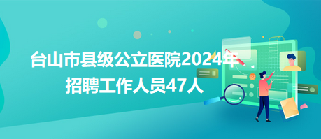 台山市县级公立医院2024年招聘工作人员47人