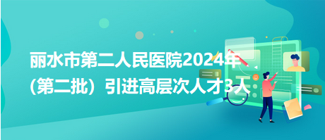 丽水市第二人民医院2024年（第二批）引进高层次人才3人