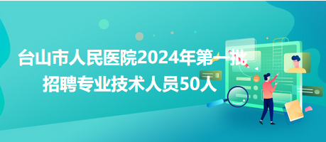 台山市人民医院2024年第一批招聘专业技术人员50人
