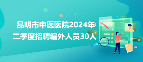 昆明市中医医院2024年二季度招聘编外人员30人