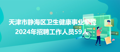 天津市静海区卫生健康事业单位2024年招聘工作人员59人