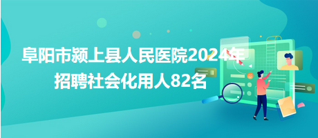 阜阳市颍上县人民医院2024年招聘社会化用人82名