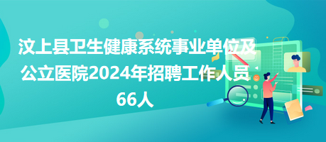 汶上县卫生健康系统事业单位及公立医院2024年招聘工作人员66人