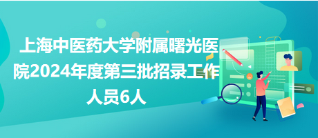 上海中医药大学附属曙光医院2024年度第三批招录工作人员6人