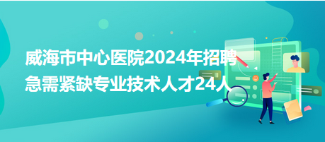 威海市中心医院2024年招聘急需紧缺专业技术人才24人