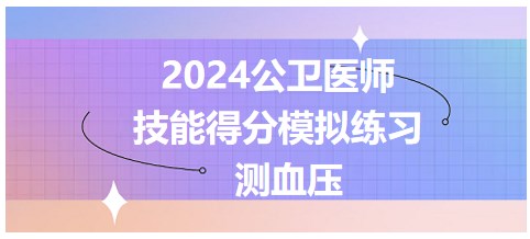 测血压如何得分？2024公卫医师技能考生速来进行得分模拟练习！