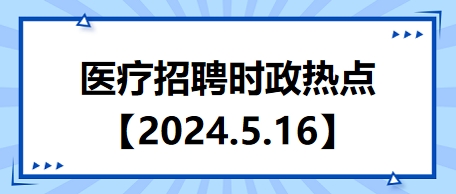 医疗卫生招聘时事政治：2024年5月16日时政热点整理