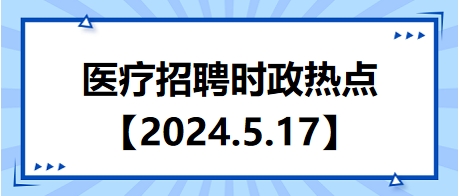 医疗卫生招聘时事政治：2024年5月17日时政热点整理