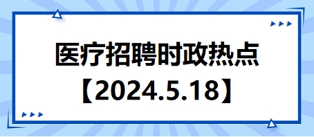 医疗卫生招聘时事政治：2024年5月18日时政热点整理