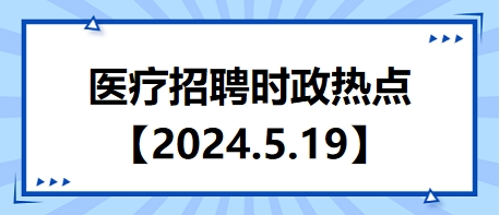 医疗卫生招聘时事政治：2024年5月19日时政热点整理