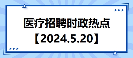 医疗卫生招聘时事政治：2024年5月20日时政热点整理