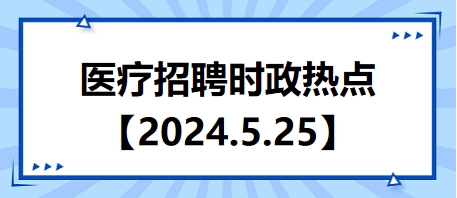 医疗卫生招聘时事政治：2024年5月25日时政热点整理