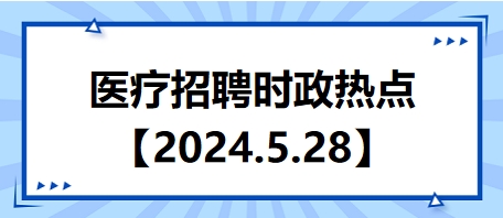 医疗卫生招聘时事政治：2024年5月28日时政热点整理