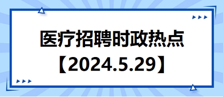 医疗卫生招聘时事政治：2024年5月29日时政热点整理