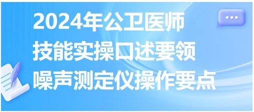 噪声测定仪操作要点记不住？速记2024公卫医师实践技能实操口述要领！