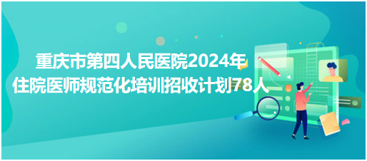 重庆市第四人民医院2024年住院医师规范化培训招收计划78人