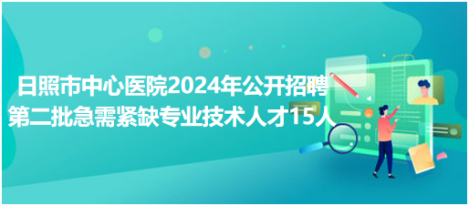 日照市中心医院2024年公开招聘第二批急需紧缺专业技术人才15人