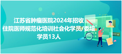 江苏省肿瘤医院2024年招收住院医师规范化培训社会化学员/委培学员13人