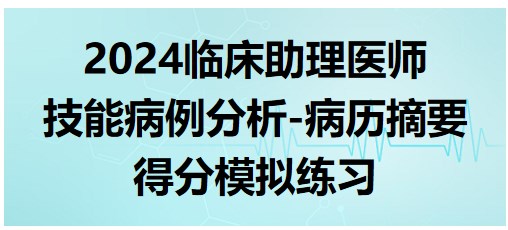 2024临床助理医师技能考生速来挑战病例分析-病历摘要得分模拟练习