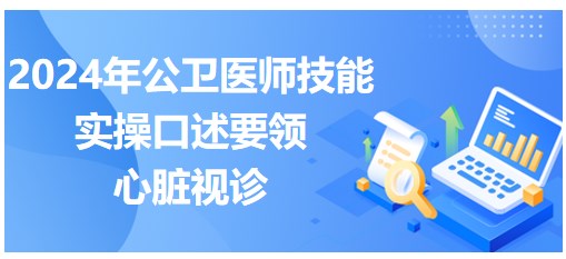 心脏视诊如何搞定？速记2024公卫医师实践技能实操口述要领！