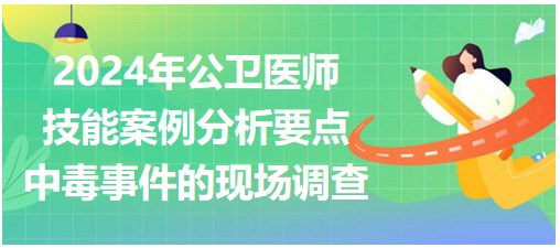 2024公卫医师实践技能案例分析要点速记-中毒事件的现场调查