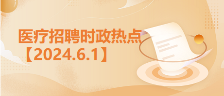 医疗卫生招聘时事政治：2024年6月1日时政热点整理