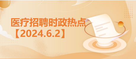 医疗卫生招聘时事政治：2024年6月2日时政热点整理