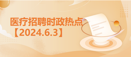 医疗卫生招聘时事政治：2024年6月3日时政热点整理