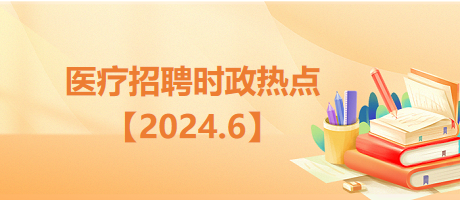 医疗卫生招聘时事政治：2024年6月时政热点汇总