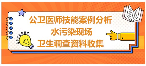 今日考点速记-2024公卫医师实践技能案例分析<水污染现场卫生调查资料收集>要点